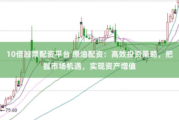 10倍股票配资平台 原油配资：高效投资策略，把握市场机遇，实现资产增值
