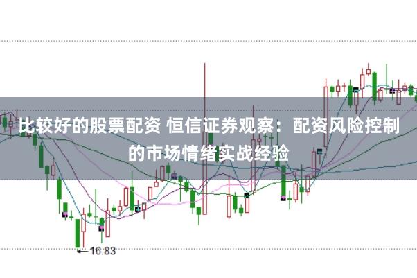 比较好的股票配资 恒信证券观察：配资风险控制的市场情绪实战经验