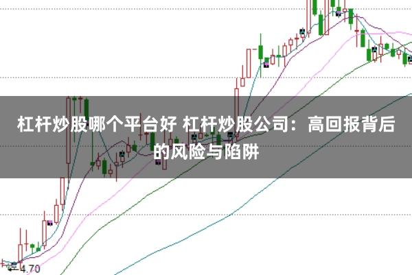 杠杆炒股哪个平台好 杠杆炒股公司：高回报背后的风险与陷阱
