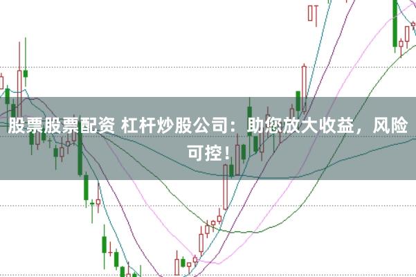 股票股票配资 杠杆炒股公司：助您放大收益，风险可控！