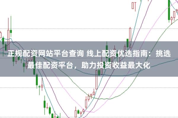 正规配资网站平台查询 线上配资优选指南：挑选最佳配资平台，助力投资收益最大化