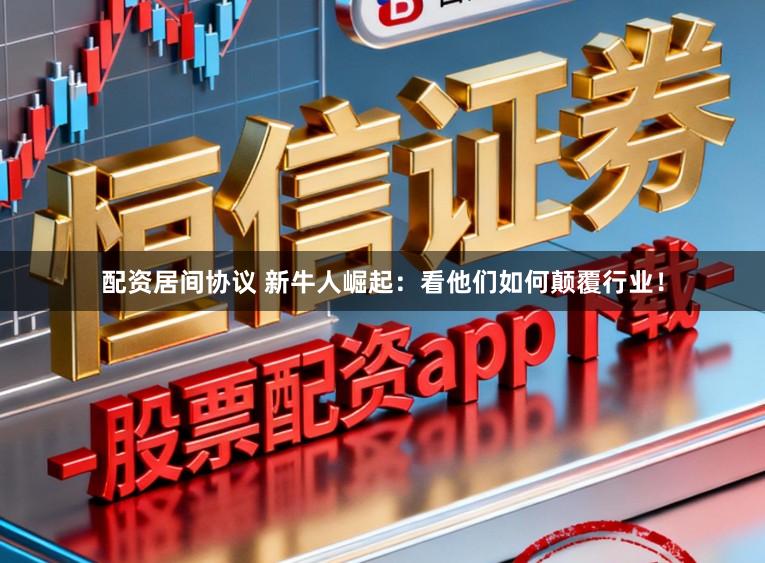 配资居间协议 新牛人崛起：看他们如何颠覆行业！