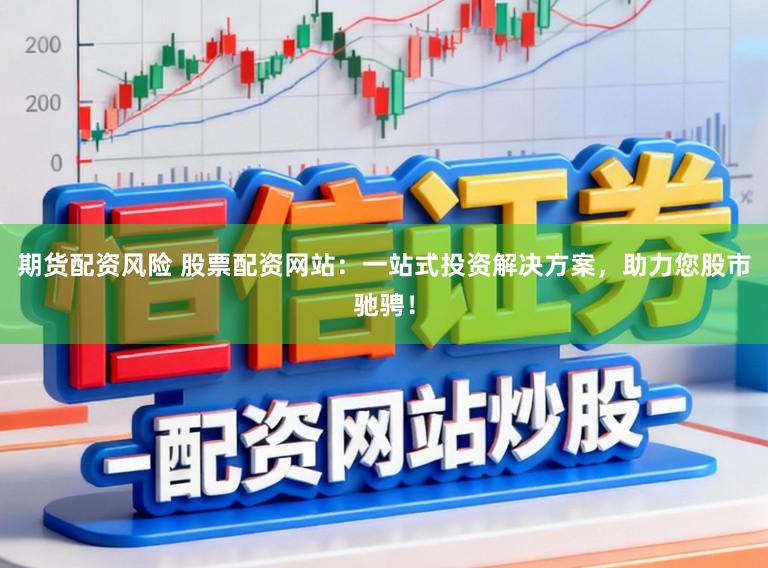 期货配资风险 股票配资网站：一站式投资解决方案，助力您股市驰骋！