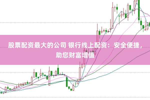 股票配资最大的公司 银行线上配资：安全便捷，助您财富增值