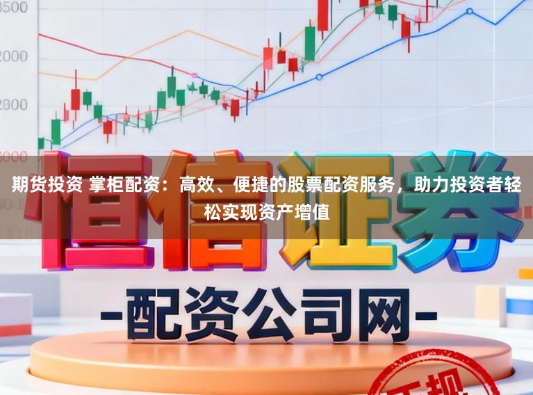期货投资 掌柜配资：高效、便捷的股票配资服务，助力投资者轻松实现资产增值