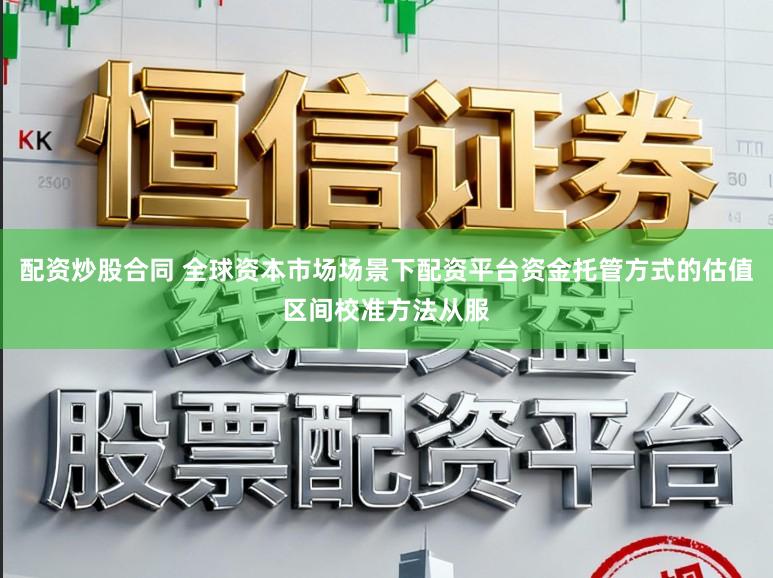配资炒股合同 全球资本市场场景下配资平台资金托管方式的估值区间校准方法从服
