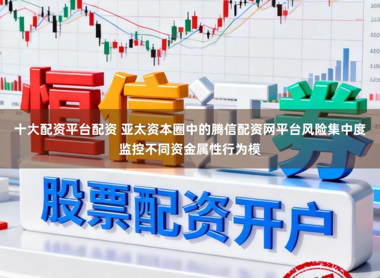 十大配资平台配资 亚太资本圈中的腾信配资网平台风险集中度监控不同资金属性行为模