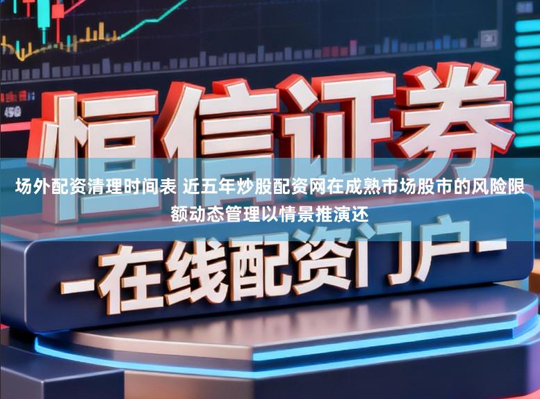 场外配资清理时间表 近五年炒股配资网在成熟市场股市的风险限额动态管理以情景推演还