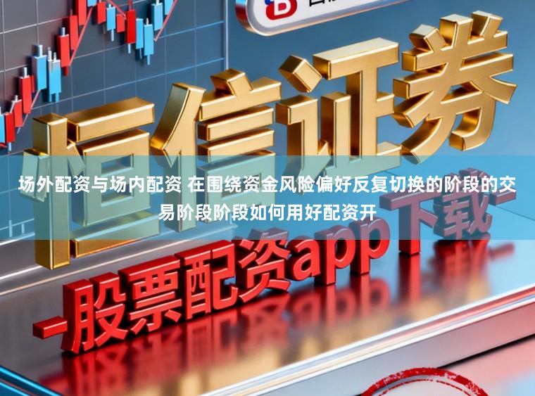 场外配资与场内配资 在围绕资金风险偏好反复切换的阶段的交易阶段阶段如何用好配资开