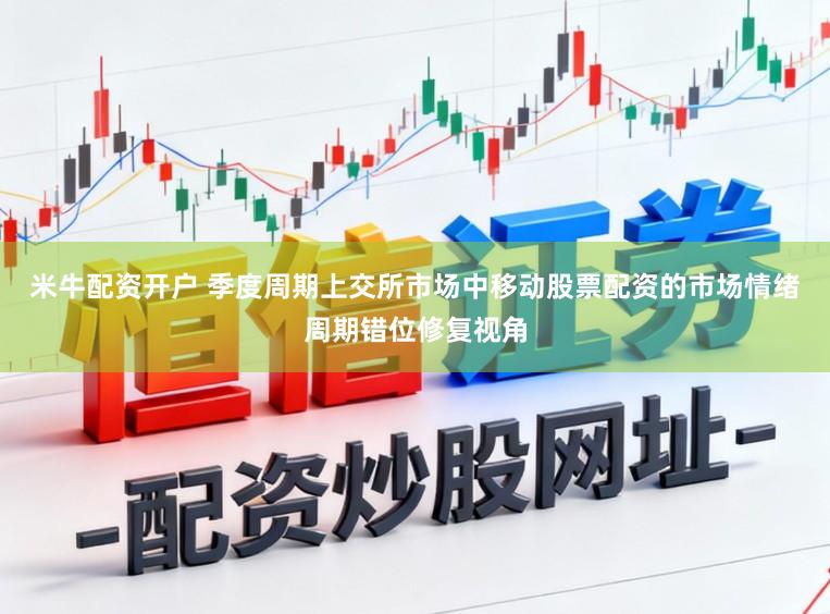 米牛配资开户 季度周期上交所市场中移动股票配资的市场情绪周期错位修复视角