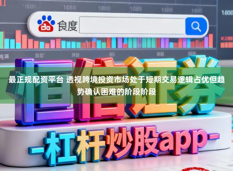 最正规配资平台 透视跨境投资市场处于短期交易逻辑占优但趋势确认困难的阶段阶段