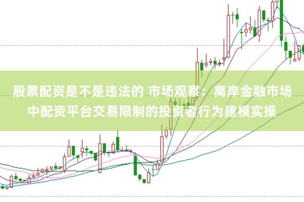 股票配资是不是违法的 市场观察：离岸金融市场中配资平台交易限制的投资者行为建模实操