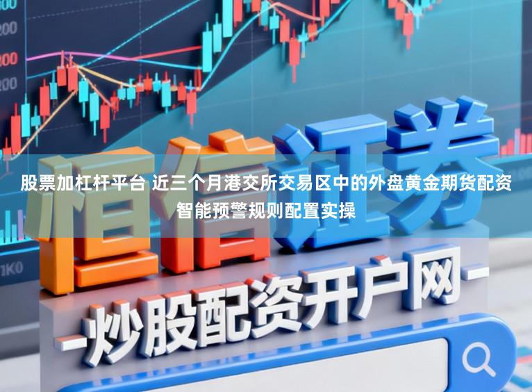股票加杠杆平台 近三个月港交所交易区中的外盘黄金期货配资智能预警规则配置实操
