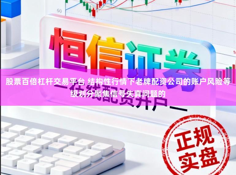 股票百倍杠杆交易平台 结构性行情下老牌配资公司的账户风险等级划分聚焦信号失真问题的