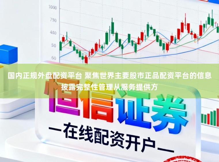 国内正规外盘配资平台 聚焦世界主要股市正品配资平台的信息披露完整性管理从服务提供方