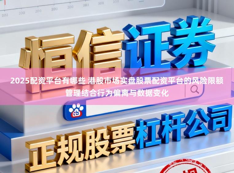 2025配资平台有哪些 港股市场实盘股票配资平台的风险限额管理结合行为偏离与数据变化