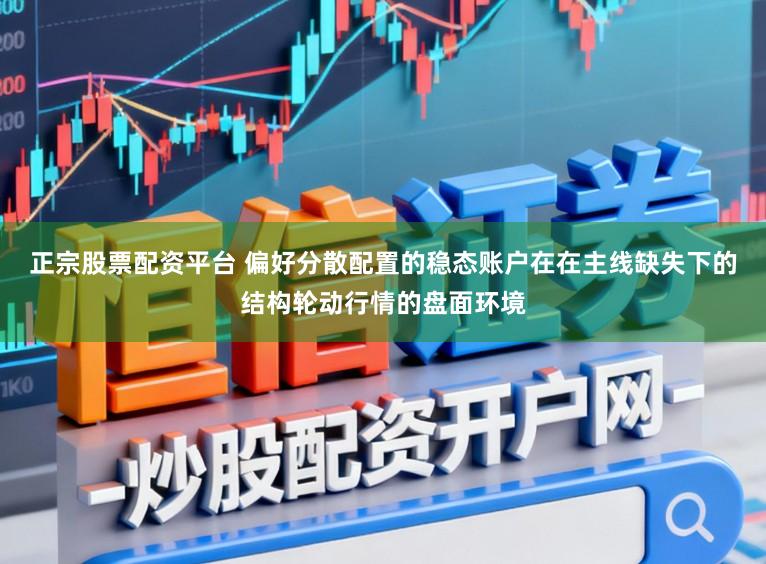 正宗股票配资平台 偏好分散配置的稳态账户在在主线缺失下的结构轮动行情的盘面环境