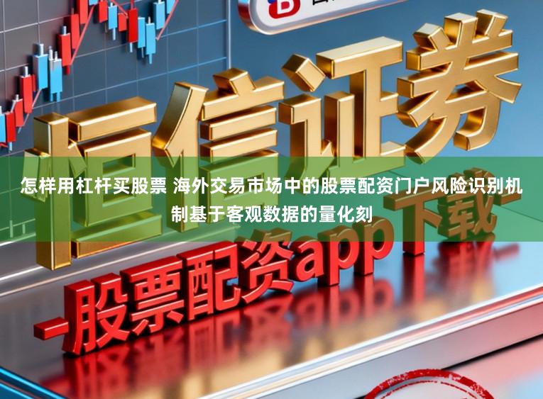 怎样用杠杆买股票 海外交易市场中的股票配资门户风险识别机制基于客观数据的量化刻