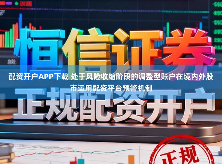 配资开户APP下载 处于风险收缩阶段的调整型账户在境内外股市运用配资平台预警机制