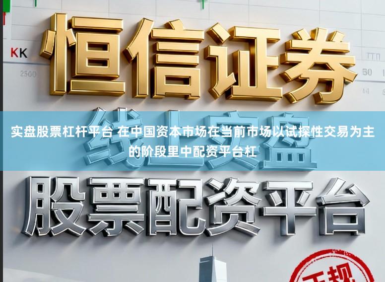 实盘股票杠杆平台 在中国资本市场在当前市场以试探性交易为主的阶段里中配资平台杠