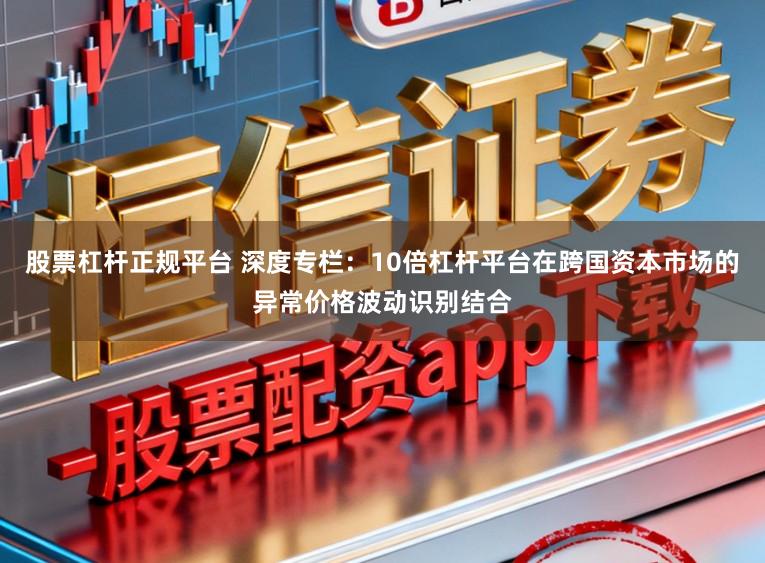 股票杠杆正规平台 深度专栏：10倍杠杆平台在跨国资本市场的异常价格波动识别结合
