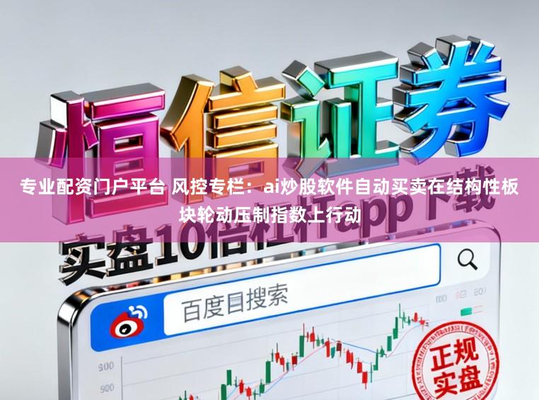 专业配资门户平台 风控专栏：ai炒股软件自动买卖在结构性板块轮动压制指数上行动