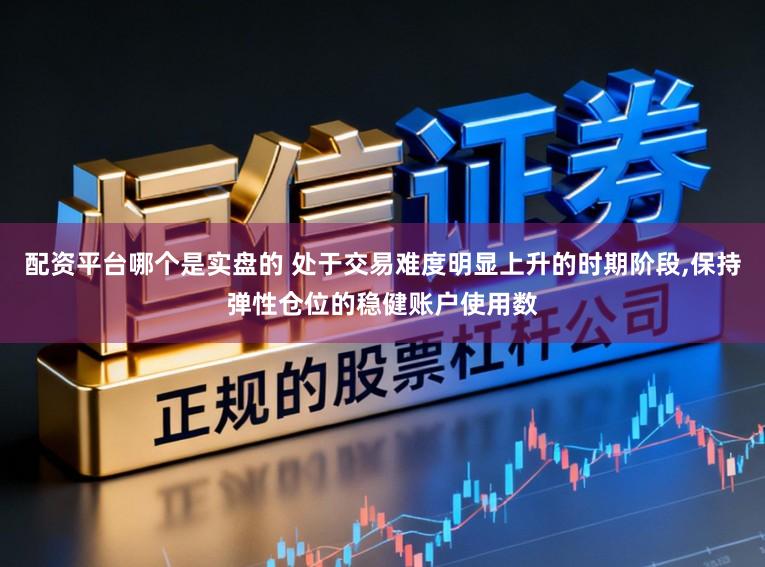 配资平台哪个是实盘的 处于交易难度明显上升的时期阶段,保持弹性仓位的稳健账户使用数