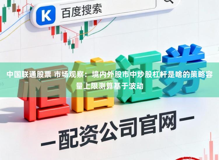 中国联通股票 市场观察：境内外股市中炒股杠杆是啥的策略容量上限测算基于波动