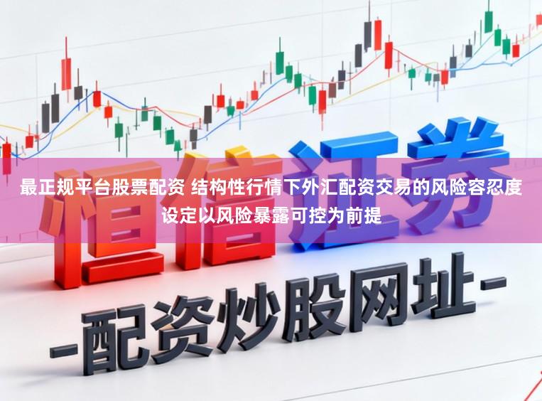 最正规平台股票配资 结构性行情下外汇配资交易的风险容忍度设定以风险暴露可控为前提