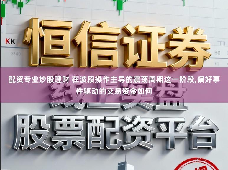 配资专业炒股理财 在波段操作主导的震荡周期这一阶段,偏好事件驱动的交易资金如何