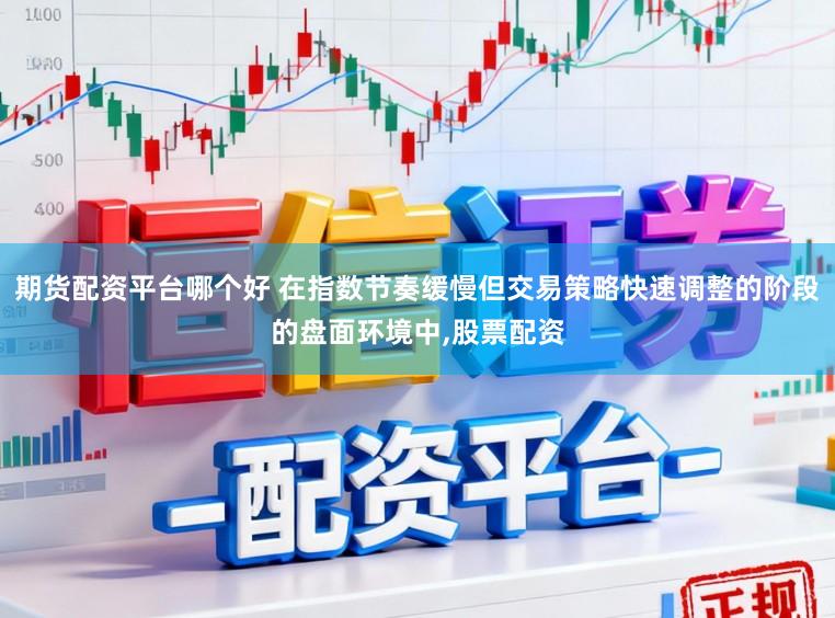 期货配资平台哪个好 在指数节奏缓慢但交易策略快速调整的阶段的盘面环境中,股票配资