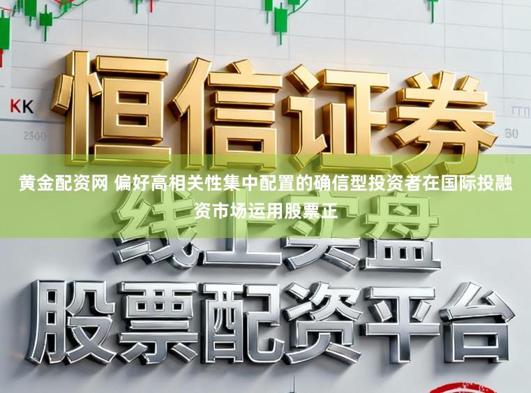 黄金配资网 偏好高相关性集中配置的确信型投资者在国际投融资市场运用股票正