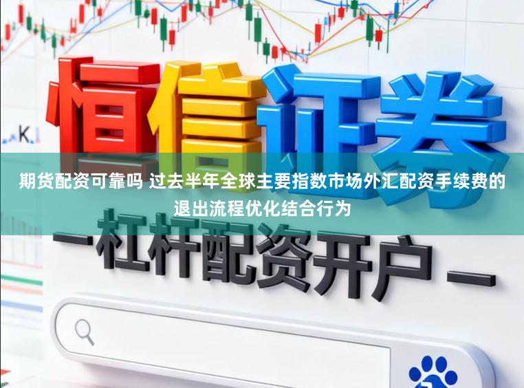期货配资可靠吗 过去半年全球主要指数市场外汇配资手续费的退出流程优化结合行为