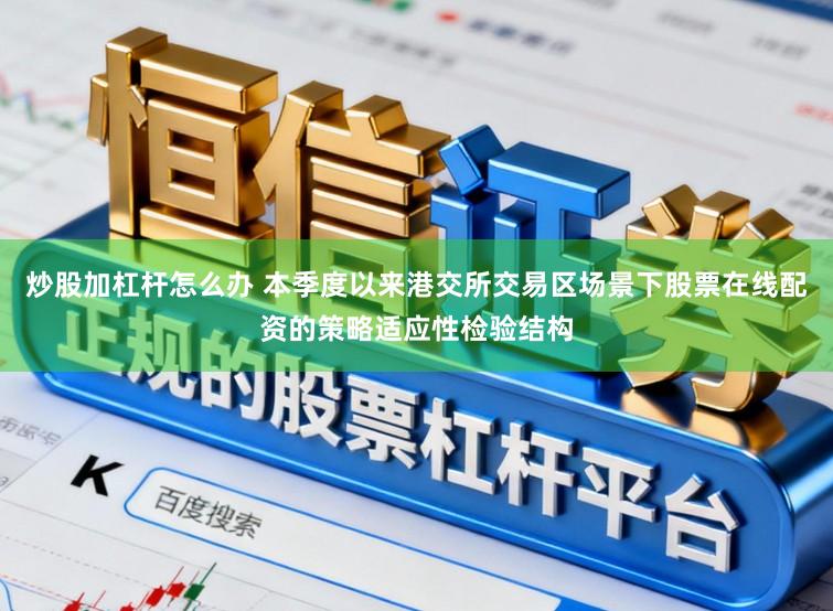炒股加杠杆怎么办 本季度以来港交所交易区场景下股票在线配资的策略适应性检验结构