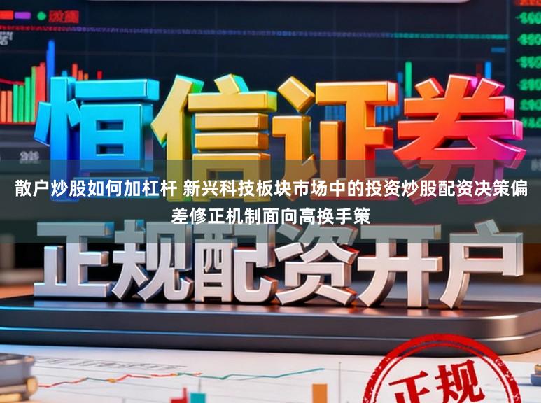 散户炒股如何加杠杆 新兴科技板块市场中的投资炒股配资决策偏差修正机制面向高换手策