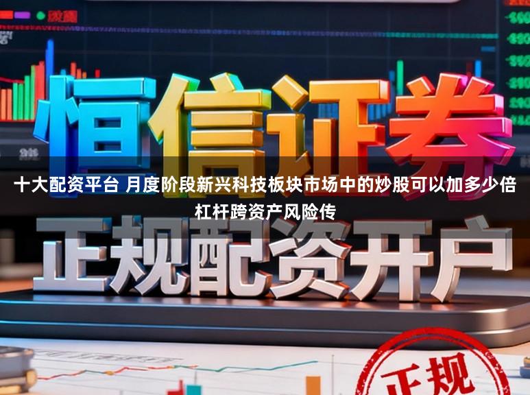 十大配资平台 月度阶段新兴科技板块市场中的炒股可以加多少倍杠杆跨资产风险传