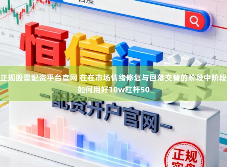 正规股票配资平台官网 在在市场情绪修复与回落交替的阶段中阶段如何用好10w杠杆50
