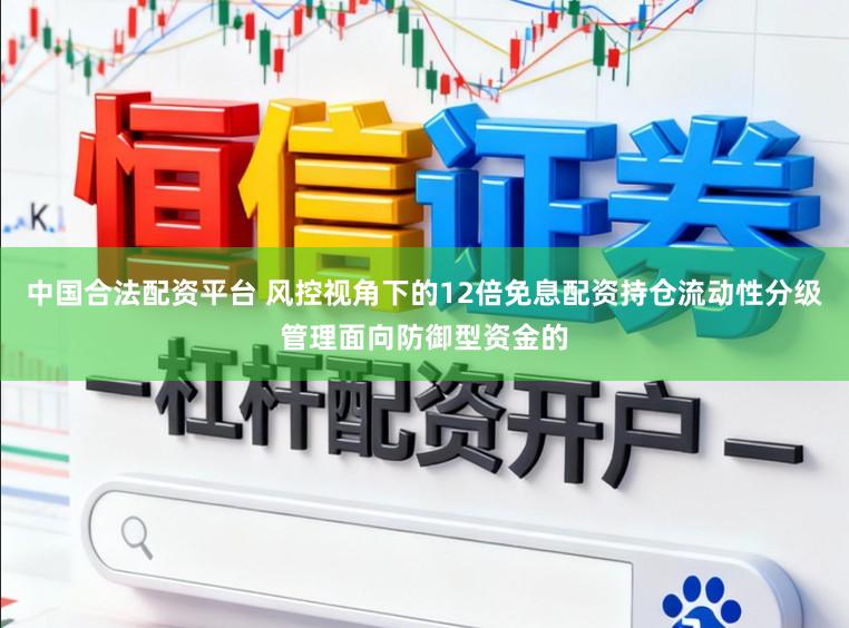 中国合法配资平台 风控视角下的12倍免息配资持仓流动性分级管理面向防御型资金的