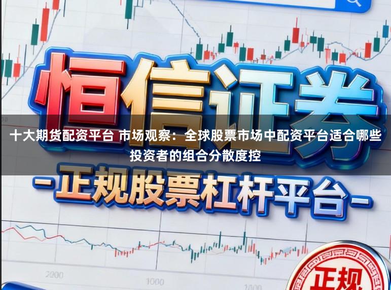 十大期货配资平台 市场观察：全球股票市场中配资平台适合哪些投资者的组合分散度控
