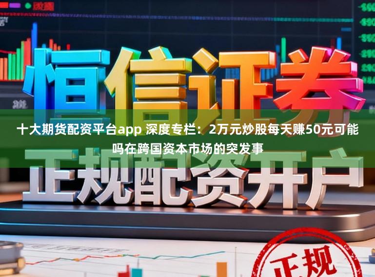 十大期货配资平台app 深度专栏：2万元炒股每天赚50元可能吗在跨国资本市场的突发事