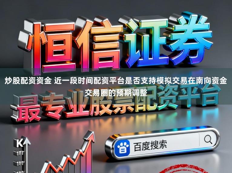 炒股配资资金 近一段时间配资平台是否支持模拟交易在南向资金交易圈的预期调整