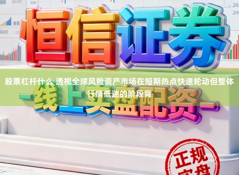 股票杠杆什么 透视全球风险资产市场在短期热点快速轮动但整体行情低迷的阶段背