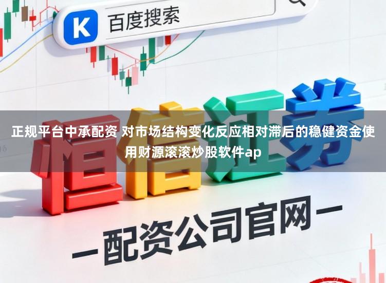 正规平台中承配资 对市场结构变化反应相对滞后的稳健资金使用财源滚滚炒股软件ap