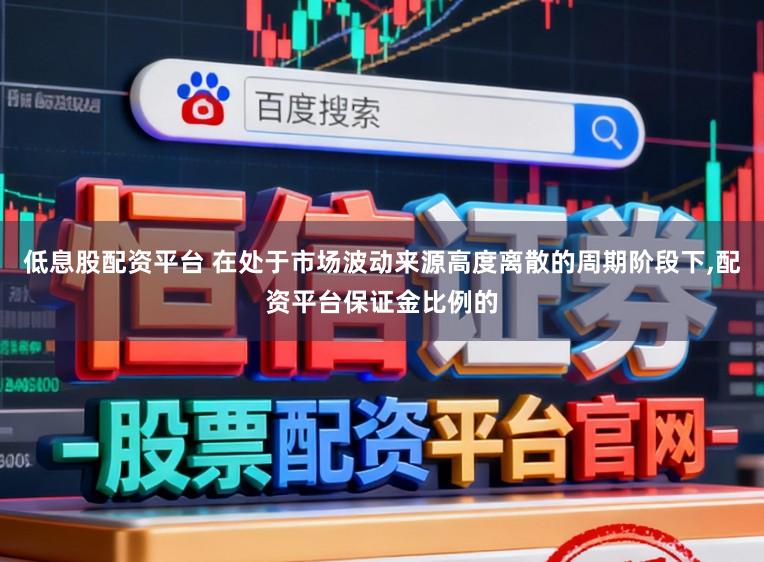 低息股配资平台 在处于市场波动来源高度离散的周期阶段下,配资平台保证金比例的