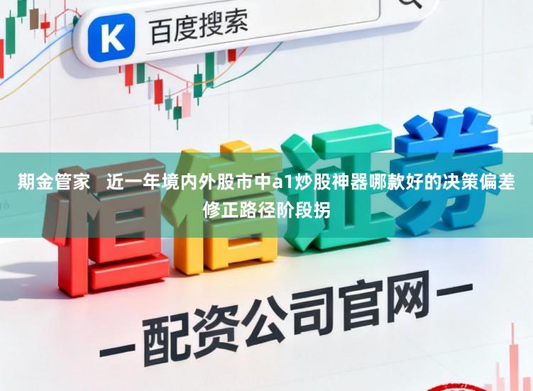 期金管家   近一年境内外股市中a1炒股神器哪款好的决策偏差修正路径阶段拐