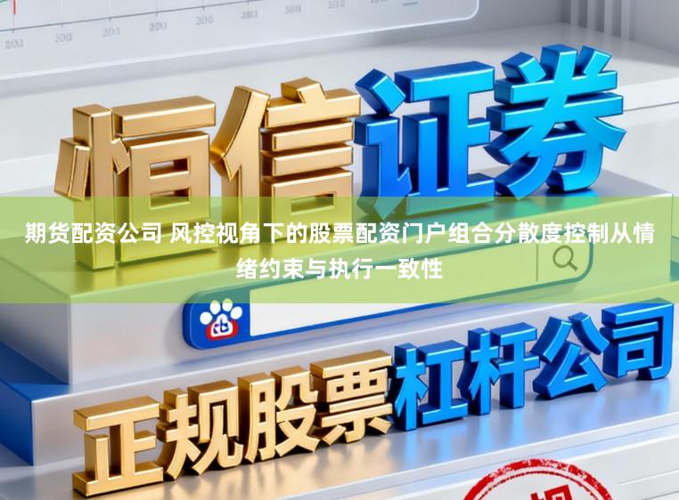 期货配资公司 风控视角下的股票配资门户组合分散度控制从情绪约束与执行一致性