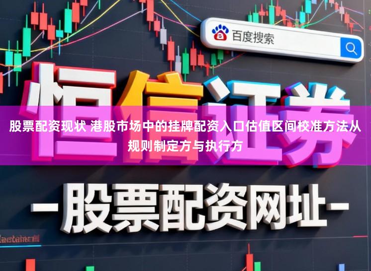 股票配资现状 港股市场中的挂牌配资入口估值区间校准方法从规则制定方与执行方