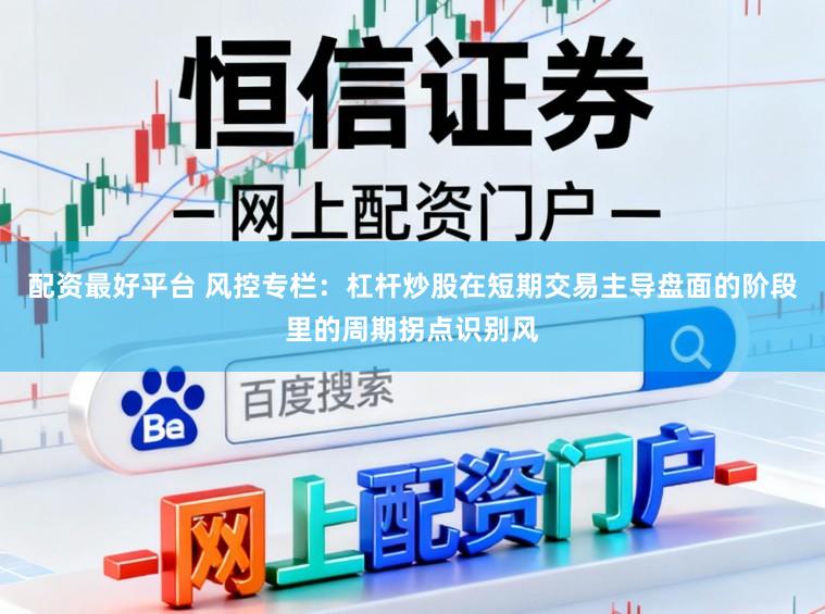 配资最好平台 风控专栏：杠杆炒股在短期交易主导盘面的阶段里的周期拐点识别风