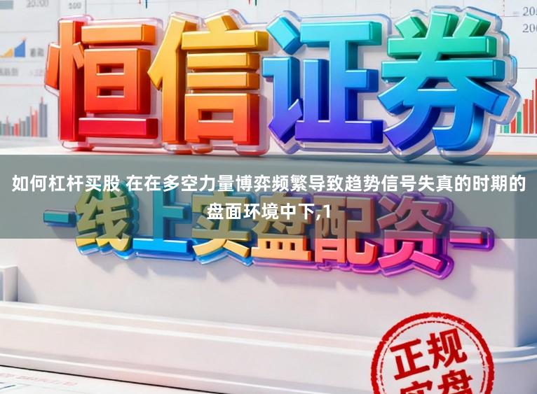 如何杠杆买股 在在多空力量博弈频繁导致趋势信号失真的时期的盘面环境中下,1