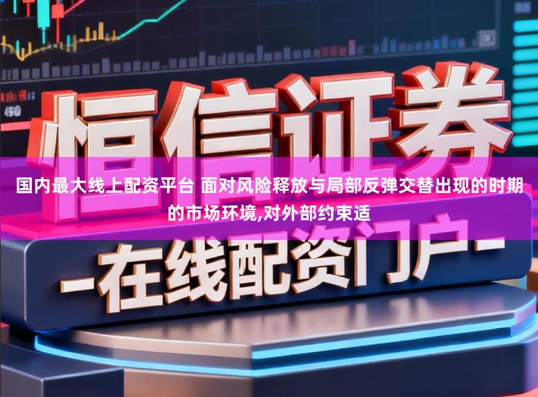 国内最大线上配资平台 面对风险释放与局部反弹交替出现的时期的市场环境,对外部约束适